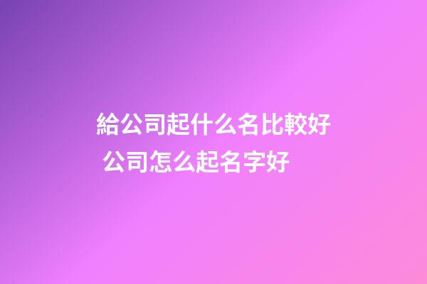 給公司起什么名比較好 公司怎么起名字好